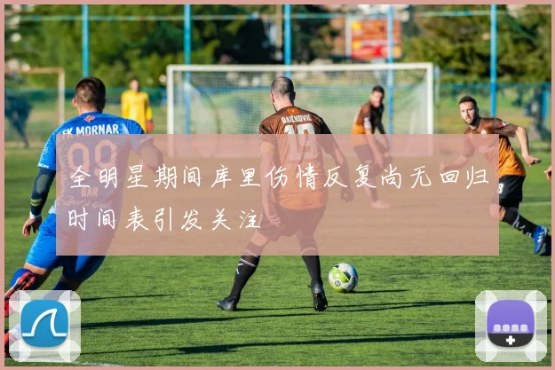 全明星期间库里伤情反复尚无回归时间表引发关注