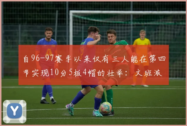 自96-97赛季以来仅有三人能在第四节实现10分5板4帽的壮举：文班浓眉伍德