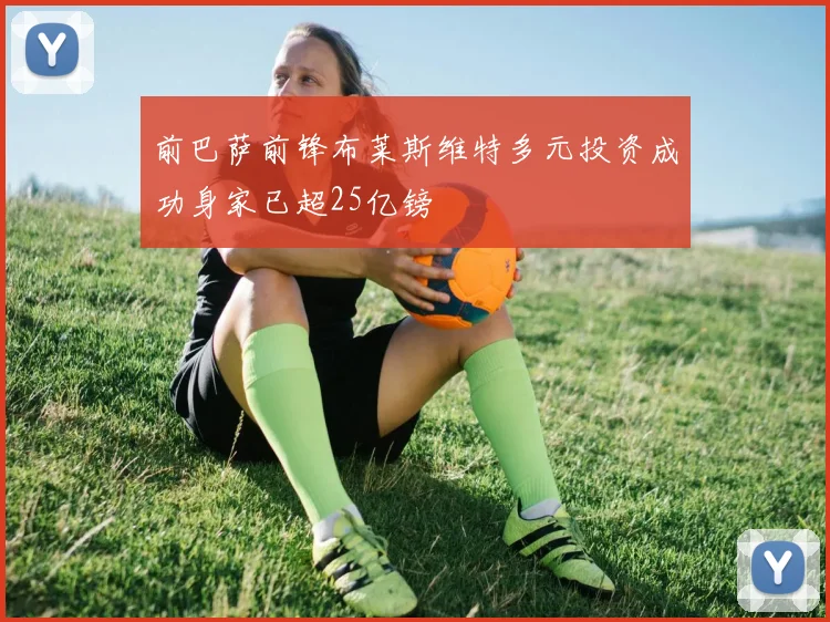 前巴萨前锋布莱斯维特多元投资成功身家已超25亿镑