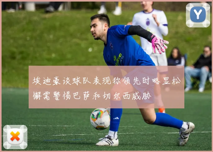 埃迪豪谈球队表现称领先时略显松懈需警惕巴萨和切尔西威胁