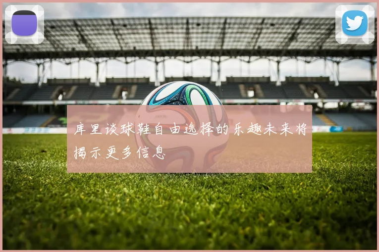 库里谈球鞋自由选择的乐趣未来将揭示更多信息