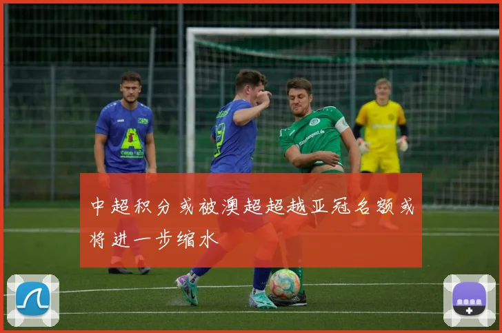中超积分或被澳超超越亚冠名额或将进一步缩水