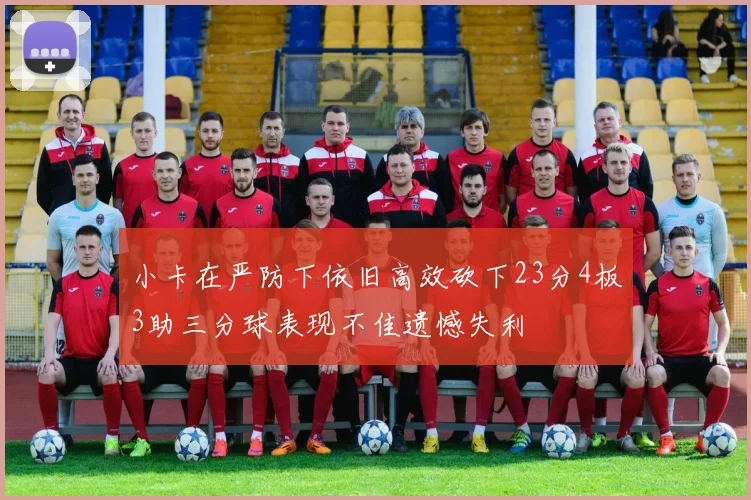 小卡在严防下依旧高效砍下23分4板3助三分球表现不佳遗憾失利