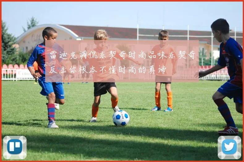 雷迪克调侃东契奇时尚品味东契奇反击你根本不懂时尚的真谛