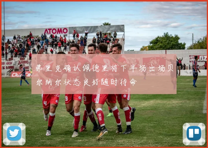 弗里克确认佩德里将下半场出场贝尔纳尔状态良好随时待命