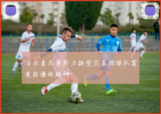马尔基尼奥斯力挺登贝莱称球队需重拾谦逊精神