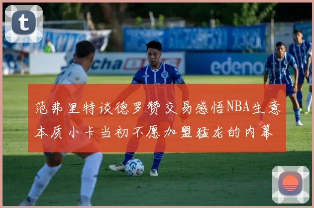 范弗里特谈德罗赞交易感悟NBA生意本质小卡当初不愿加盟猛龙的内幕揭秘